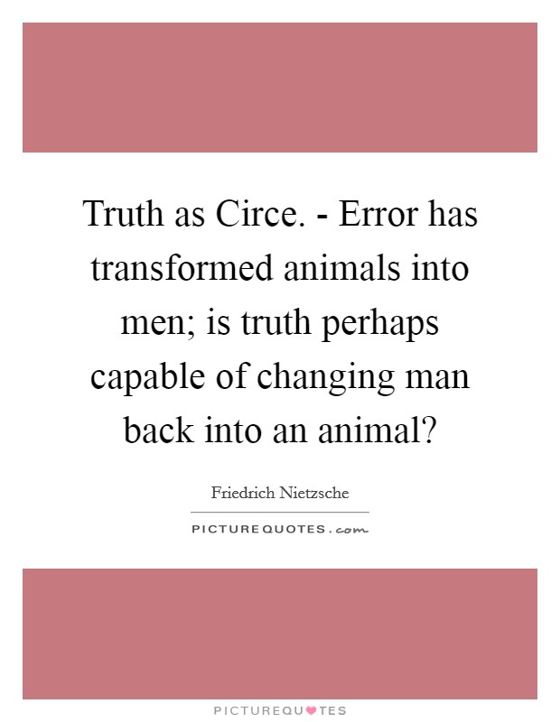 Truth as Circe. - Error has transformed animals into men; is truth perhaps capable of changing man back into an animal? Picture Quote #1