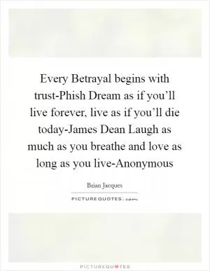 Every Betrayal begins with trust-Phish Dream as if you’ll live forever, live as if you’ll die today-James Dean Laugh as much as you breathe and love as long as you live-Anonymous Picture Quote #1