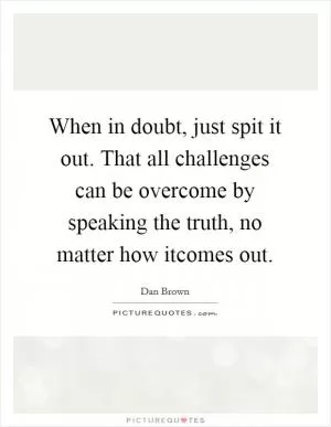 When in doubt, just spit it out. That all challenges can be overcome by speaking the truth, no matter how itcomes out Picture Quote #1