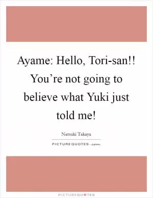 Ayame: Hello, Tori-san!! You’re not going to believe what Yuki just told me! Picture Quote #1