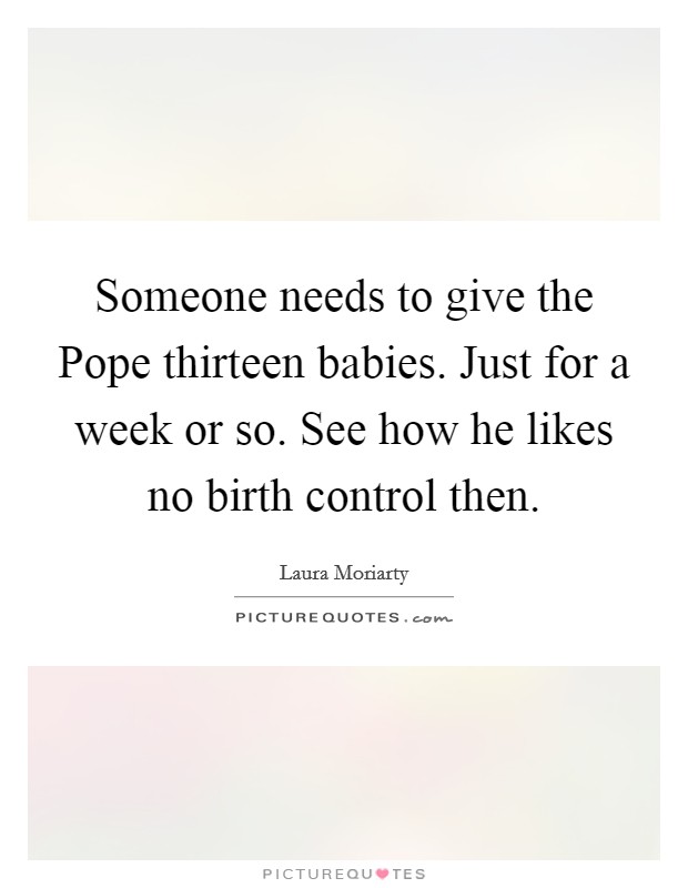Someone needs to give the Pope thirteen babies. Just for a week or so. See how he likes no birth control then Picture Quote #1