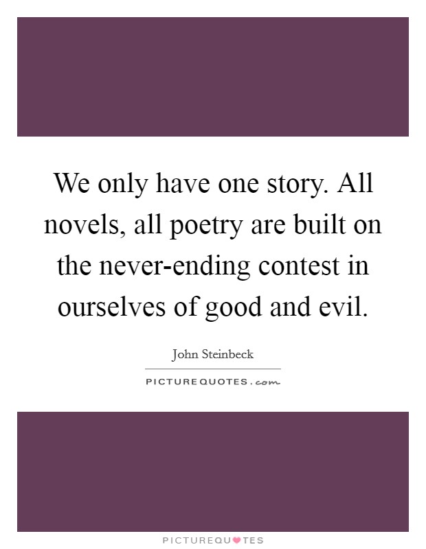 We only have one story. All novels, all poetry are built on the never-ending contest in ourselves of good and evil Picture Quote #1