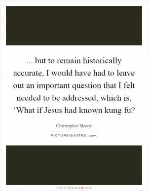 ... but to remain historically accurate, I would have had to leave out an important question that I felt needed to be addressed, which is, ‘What if Jesus had known kung fu? Picture Quote #1
