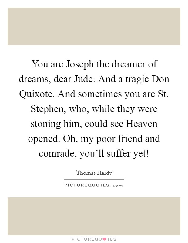 You are Joseph the dreamer of dreams, dear Jude. And a tragic Don Quixote. And sometimes you are St. Stephen, who, while they were stoning him, could see Heaven opened. Oh, my poor friend and comrade, you'll suffer yet! Picture Quote #1