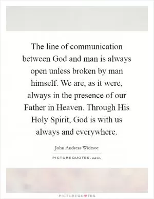 The line of communication between God and man is always open unless broken by man himself. We are, as it were, always in the presence of our Father in Heaven. Through His Holy Spirit, God is with us always and everywhere Picture Quote #1