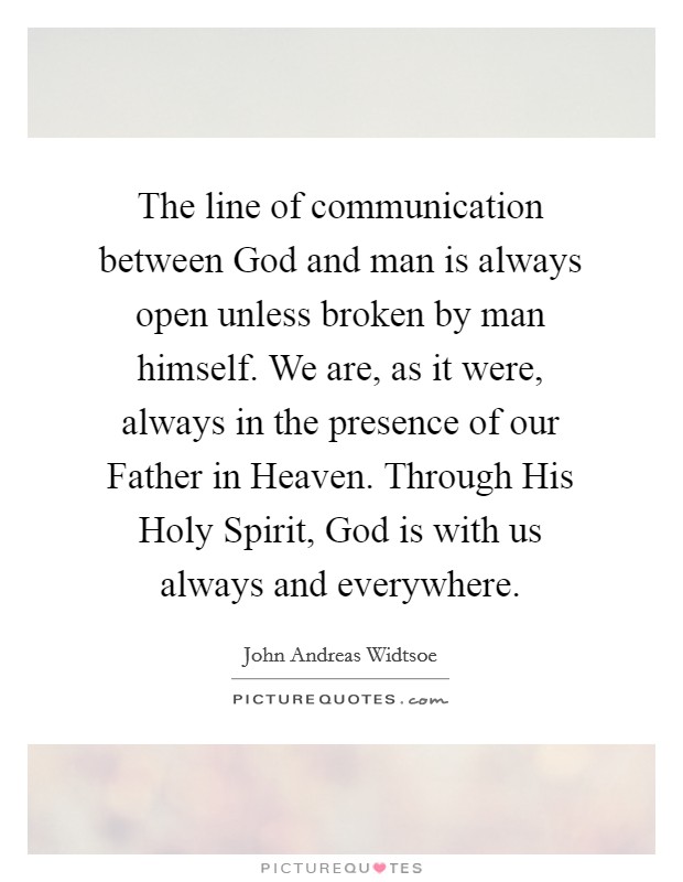 The line of communication between God and man is always open unless broken by man himself. We are, as it were, always in the presence of our Father in Heaven. Through His Holy Spirit, God is with us always and everywhere Picture Quote #1