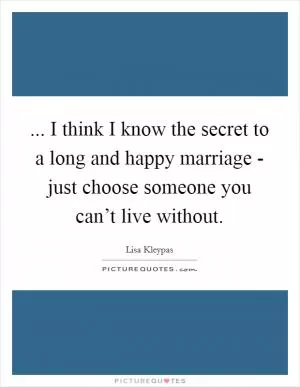 ... I think I know the secret to a long and happy marriage - just choose someone you can’t live without Picture Quote #1