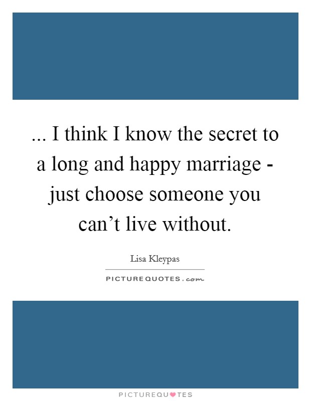... I think I know the secret to a long and happy marriage - just choose someone you can't live without Picture Quote #1