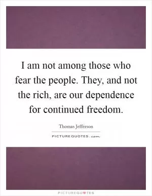 I am not among those who fear the people. They, and not the rich, are our dependence for continued freedom Picture Quote #1