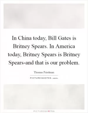 In China today, Bill Gates is Britney Spears. In America today, Britney Spears is Britney Spears-and that is our problem Picture Quote #1