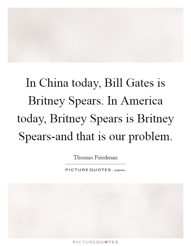 In China today, Bill Gates is Britney Spears. In America today, Britney Spears is Britney Spears-and that is our problem Picture Quote #1
