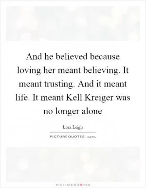 And he believed because loving her meant believing. It meant trusting. And it meant life. It meant Kell Kreiger was no longer alone Picture Quote #1
