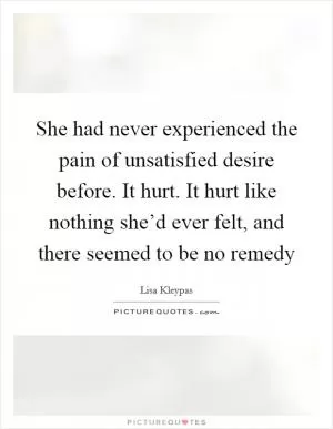 She had never experienced the pain of unsatisfied desire before. It hurt. It hurt like nothing she’d ever felt, and there seemed to be no remedy Picture Quote #1