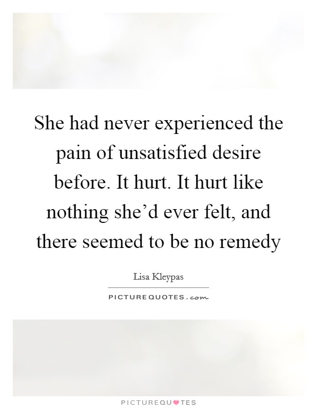 She had never experienced the pain of unsatisfied desire before. It hurt. It hurt like nothing she'd ever felt, and there seemed to be no remedy Picture Quote #1
