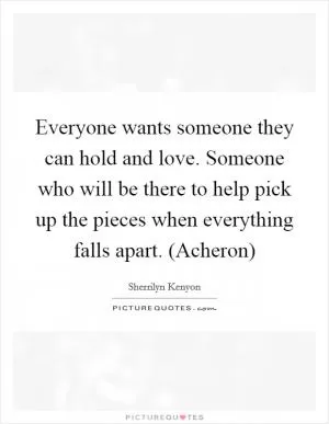 Everyone wants someone they can hold and love. Someone who will be there to help pick up the pieces when everything falls apart. (Acheron) Picture Quote #1