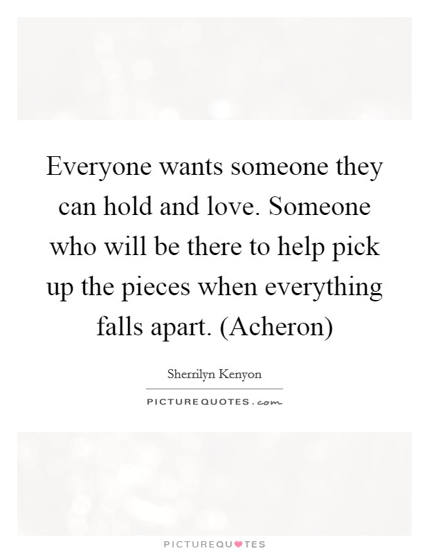 Everyone wants someone they can hold and love. Someone who will be there to help pick up the pieces when everything falls apart. (Acheron) Picture Quote #1