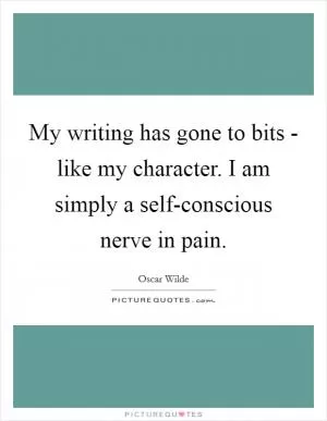 My writing has gone to bits - like my character. I am simply a self-conscious nerve in pain Picture Quote #1