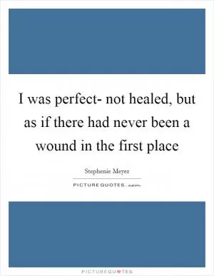I was perfect- not healed, but as if there had never been a wound in the first place Picture Quote #1
