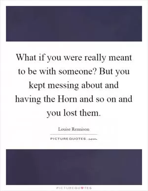 What if you were really meant to be with someone? But you kept messing about and having the Horn and so on and you lost them Picture Quote #1