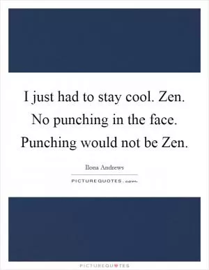 I just had to stay cool. Zen. No punching in the face. Punching would not be Zen Picture Quote #1