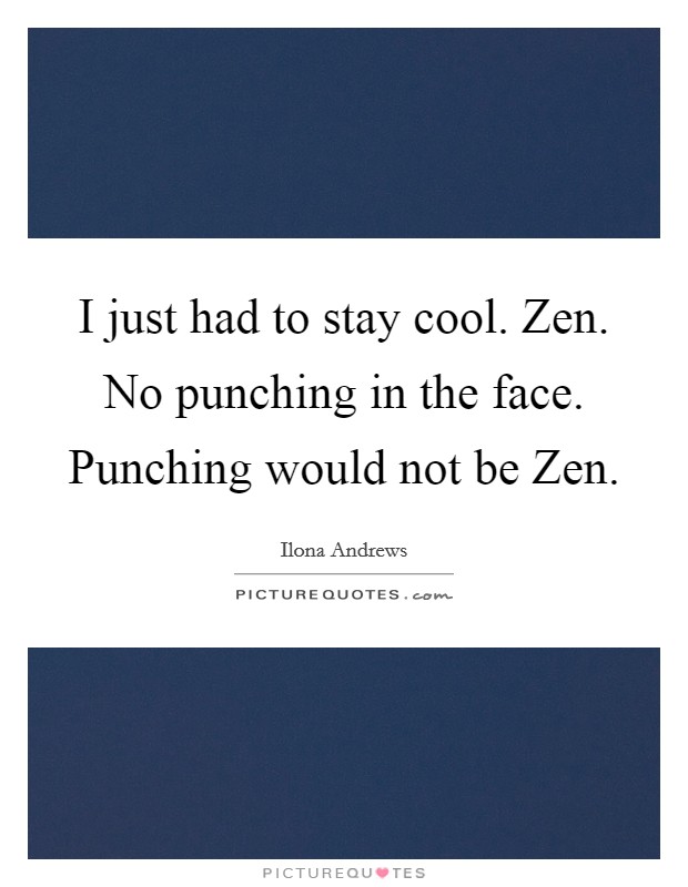 I just had to stay cool. Zen. No punching in the face. Punching would not be Zen Picture Quote #1