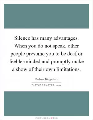 Silence has many advantages. When you do not speak, other people presume you to be deaf or feeble-minded and promptly make a show of their own limitations Picture Quote #1