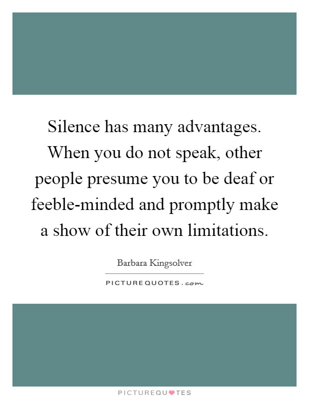 Silence has many advantages. When you do not speak, other people presume you to be deaf or feeble-minded and promptly make a show of their own limitations Picture Quote #1