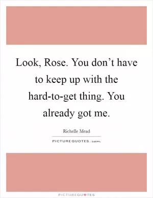 Look, Rose. You don’t have to keep up with the hard-to-get thing. You already got me Picture Quote #1