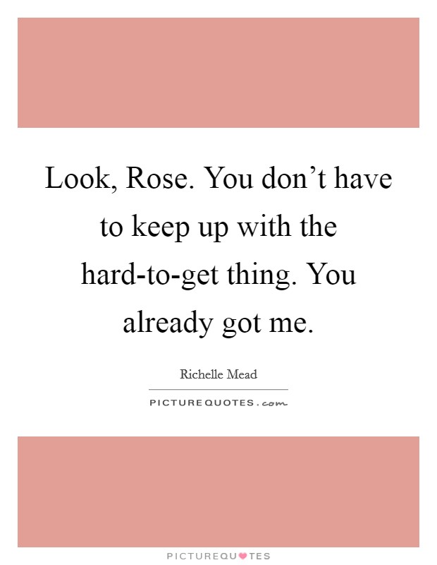 Look, Rose. You don't have to keep up with the hard-to-get thing. You already got me Picture Quote #1