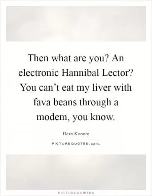 Then what are you? An electronic Hannibal Lector? You can’t eat my liver with fava beans through a modem, you know Picture Quote #1