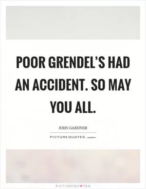 Poor Grendel’s had an accident. So may you all Picture Quote #1