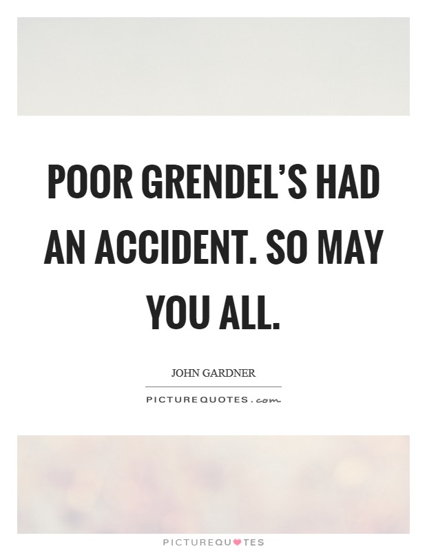 Poor Grendel's had an accident. So may you all Picture Quote #1