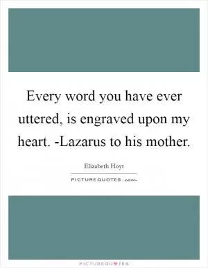 Every word you have ever uttered, is engraved upon my heart. -Lazarus to his mother Picture Quote #1