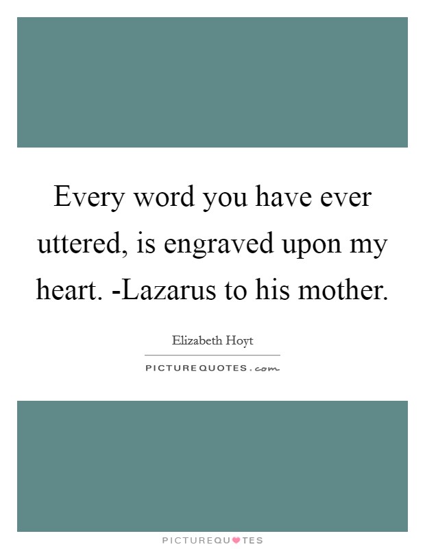 Every word you have ever uttered, is engraved upon my heart. -Lazarus to his mother Picture Quote #1