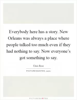 Everybody here has a story. New Orleans was always a place where people talked too much even if they had nothing to say. Now everyone’s got something to say Picture Quote #1