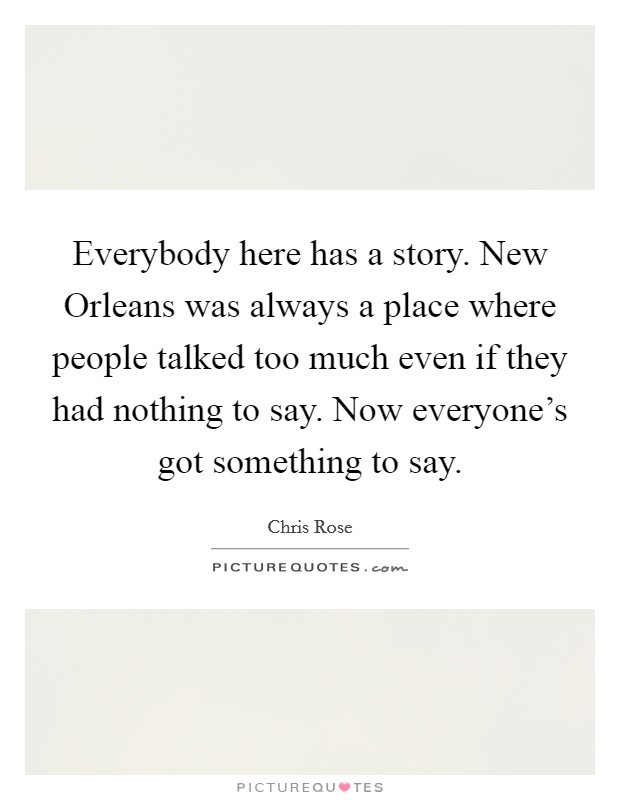 Everybody here has a story. New Orleans was always a place where people talked too much even if they had nothing to say. Now everyone's got something to say Picture Quote #1