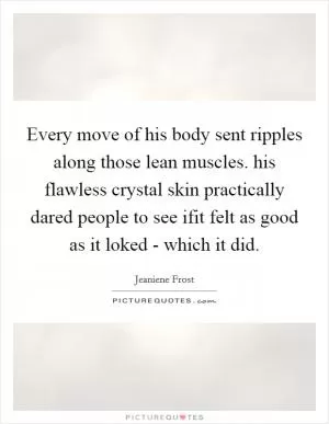 Every move of his body sent ripples along those lean muscles. his flawless crystal skin practically dared people to see ifit felt as good as it loked - which it did Picture Quote #1