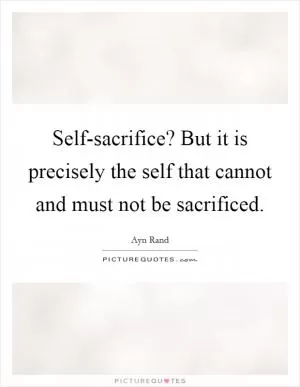 Self-sacrifice? But it is precisely the self that cannot and must not be sacrificed Picture Quote #1