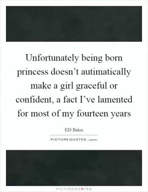 Unfortunately being born princess doesn’t autimatically make a girl graceful or confident, a fact I’ve lamented for most of my fourteen years Picture Quote #1