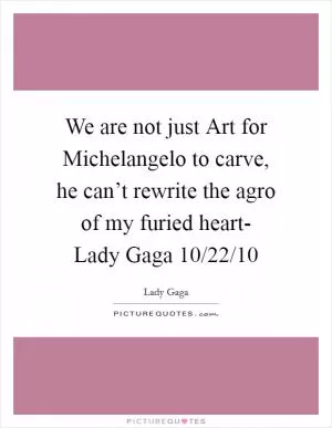 We are not just Art for Michelangelo to carve, he can’t rewrite the agro of my furied heart- Lady Gaga 10/22/10 Picture Quote #1