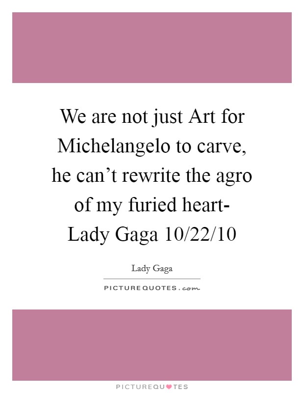 We are not just Art for Michelangelo to carve, he can't rewrite the agro of my furied heart- Lady Gaga 10/22/10 Picture Quote #1