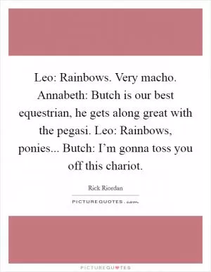 Leo: Rainbows. Very macho. Annabeth: Butch is our best equestrian, he gets along great with the pegasi. Leo: Rainbows, ponies... Butch: I’m gonna toss you off this chariot Picture Quote #1
