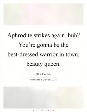 Aphrodite strikes again, huh? You’re gonna be the best-dressed warrior in town, beauty queen Picture Quote #1