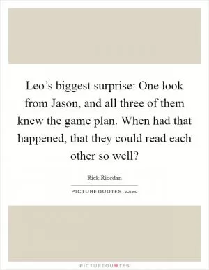 Leo’s biggest surprise: One look from Jason, and all three of them knew the game plan. When had that happened, that they could read each other so well? Picture Quote #1
