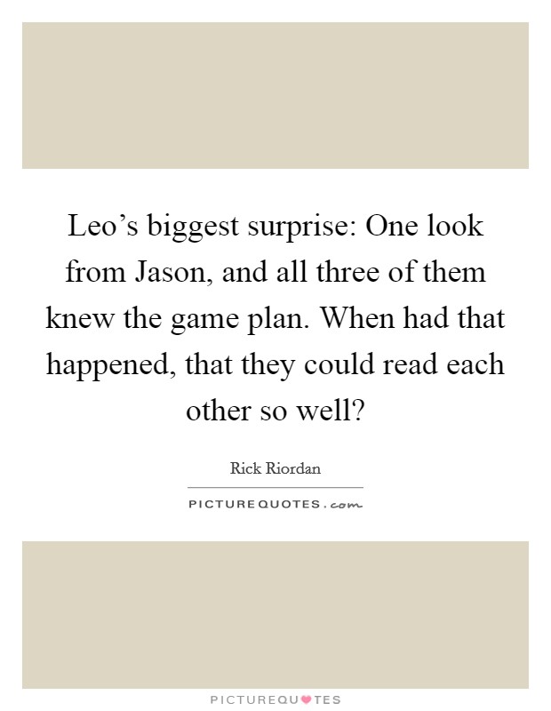 Leo's biggest surprise: One look from Jason, and all three of them knew the game plan. When had that happened, that they could read each other so well? Picture Quote #1