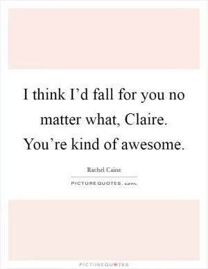 I think I’d fall for you no matter what, Claire. You’re kind of awesome Picture Quote #1