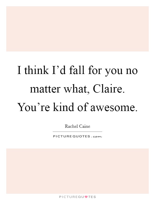 I think I'd fall for you no matter what, Claire. You're kind of awesome Picture Quote #1