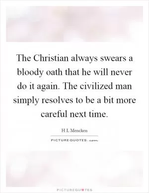 The Christian always swears a bloody oath that he will never do it again. The civilized man simply resolves to be a bit more careful next time Picture Quote #1