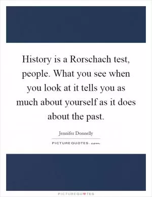 History is a Rorschach test, people. What you see when you look at it tells you as much about yourself as it does about the past Picture Quote #1