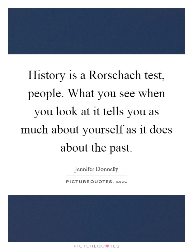 History is a Rorschach test, people. What you see when you look at it tells you as much about yourself as it does about the past Picture Quote #1